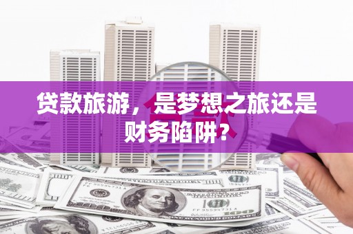 青山湖贷款旅游，是梦想之旅还是财务陷阱？