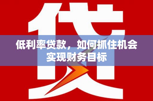鸡东低利率贷款，如何抓住机会实现财务目标