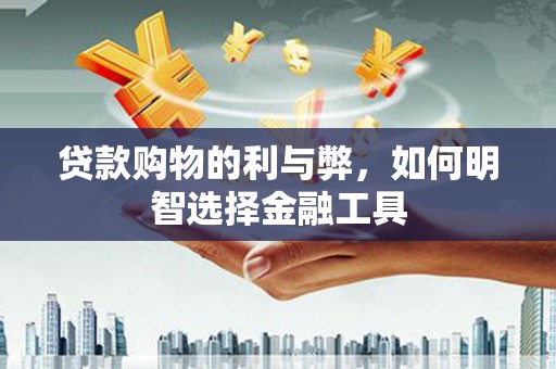 湖南贷款购物的利与弊，如何明智选择金融工具