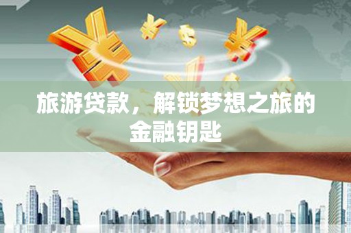 开平旅游贷款，解锁梦想之旅的金融钥匙