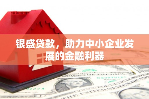明溪银盛贷款，助力中小企业发展的金融利器