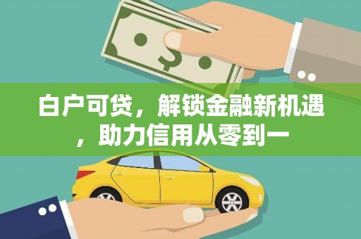 红星白户可贷，解锁金融新机遇，助力信用从零到一