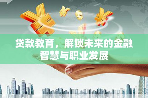 德清贷款教育，解锁未来的金融智慧与职业发展