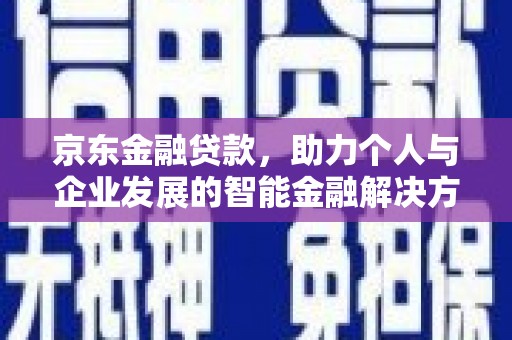 监利京东金融贷款，助力个人与企业发展的智能金融解决方案
