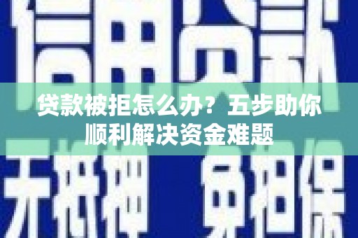 进贤贷款被拒怎么办？五步助你顺利解决资金难题