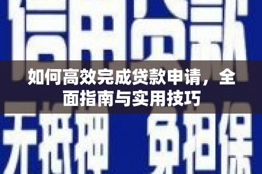 顺平如何高效完成贷款申请，全面指南与实用技巧