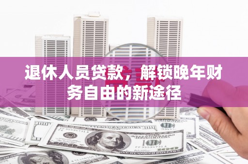 离石退休人员贷款，解锁晚年财务自由的新途径