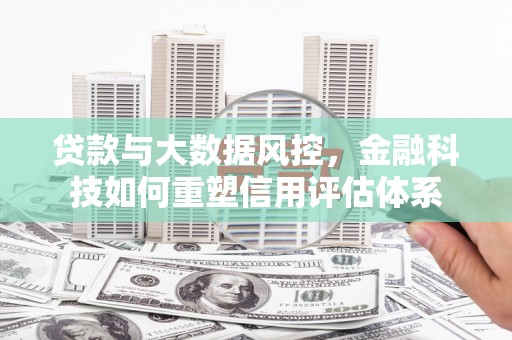 海南贷款与大数据风控，金融科技如何重塑信用评估体系