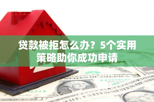 鹿谷贷款被拒怎么办？5个实用策略助你成功申请
