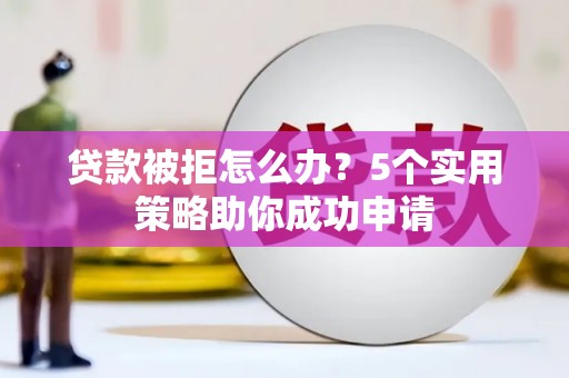虾峙贷款被拒怎么办？5个实用策略助你成功申请
