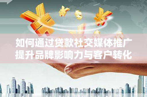 叙永如何通过贷款社交媒体推广提升品牌影响力与客户转化率