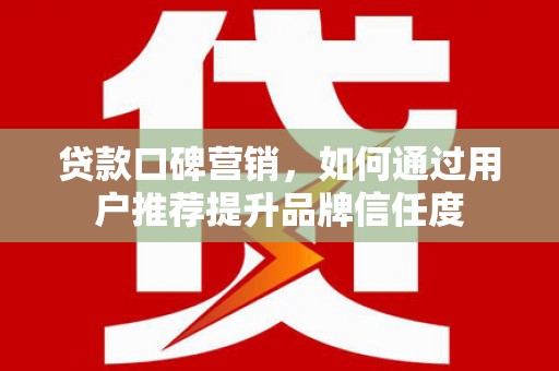 燕巢贷款口碑营销，如何通过用户推荐提升品牌信任度