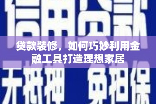 崆峒贷款装修，如何巧妙利用金融工具打造理想家居