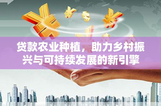 洪雅贷款农业种植，助力乡村振兴与可持续发展的新引擎