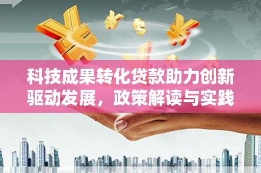 沧县科技成果转化贷款助力创新驱动发展，政策解读与实践探索