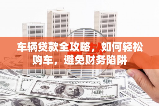 抚州车辆贷款全攻略，如何轻松购车，避免财务陷阱
