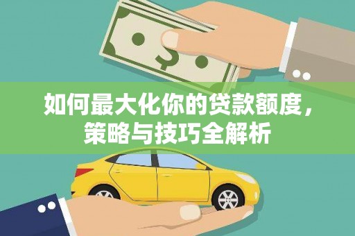 卫辉如何最大化你的贷款额度，策略与技巧全解析