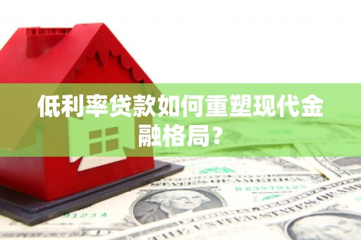 丰满低利率贷款如何重塑现代金融格局？