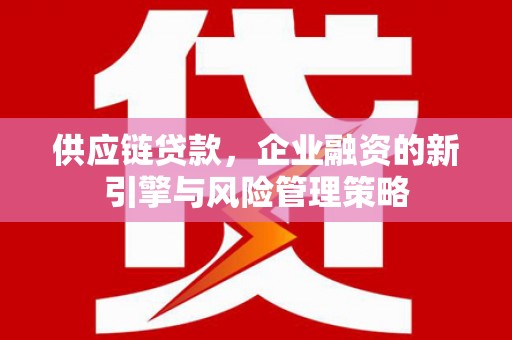 随州供应链贷款，企业融资的新引擎与风险管理策略