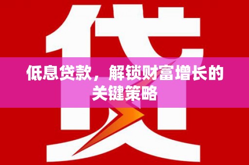 枋山低息贷款，解锁财富增长的关键策略