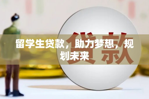 晋宁留学生贷款，助力梦想，规划未来
