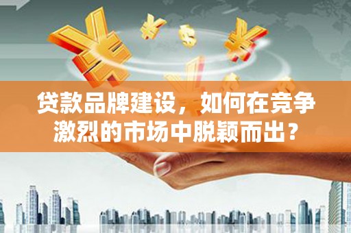 迎泽贷款品牌建设，如何在竞争激烈的市场中脱颖而出？