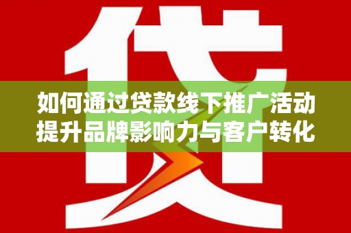 孟村如何通过贷款线下推广活动提升品牌影响力与客户转化率