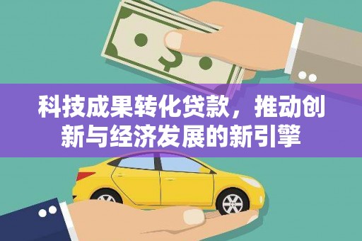 万荣科技成果转化贷款，推动创新与经济发展的新引擎