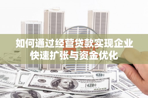 浉河如何通过经营贷款实现企业快速扩张与资金优化