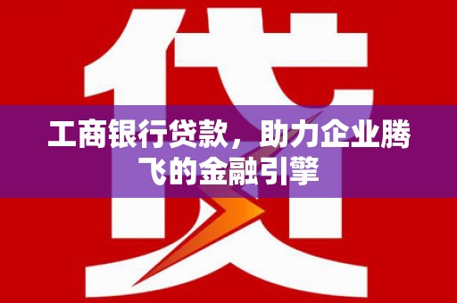 孝昌工商银行贷款，助力企业腾飞的金融引擎