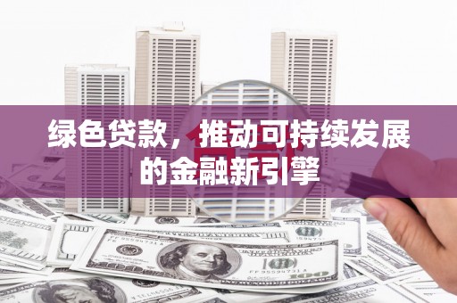 和政绿色贷款，推动可持续发展的金融新引擎