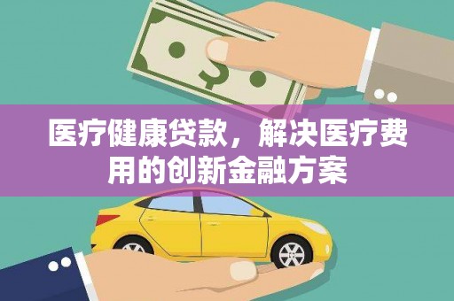 化州医疗健康贷款，解决医疗费用的创新金融方案