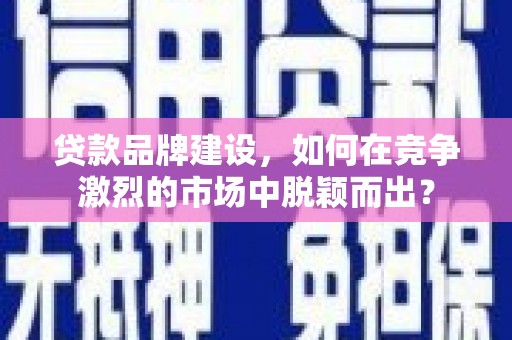 资阳贷款品牌建设，如何在竞争激烈的市场中脱颖而出？