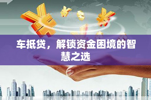 崇义车抵贷，解锁资金困境的智慧之选