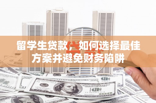 交城留学生贷款，如何选择最佳方案并避免财务陷阱