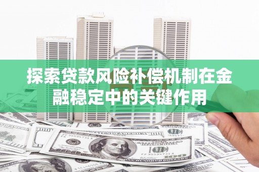 涞水探索贷款风险补偿机制在金融稳定中的关键作用