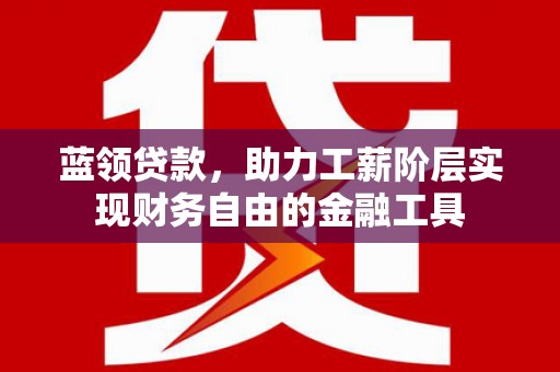 都昌蓝领贷款，助力工薪阶层实现财务自由的金融工具