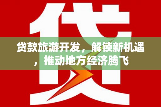 雷山贷款旅游开发，解锁新机遇，推动地方经济腾飞