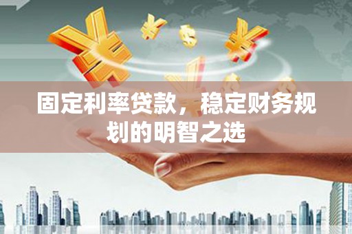 巩留固定利率贷款，稳定财务规划的明智之选
